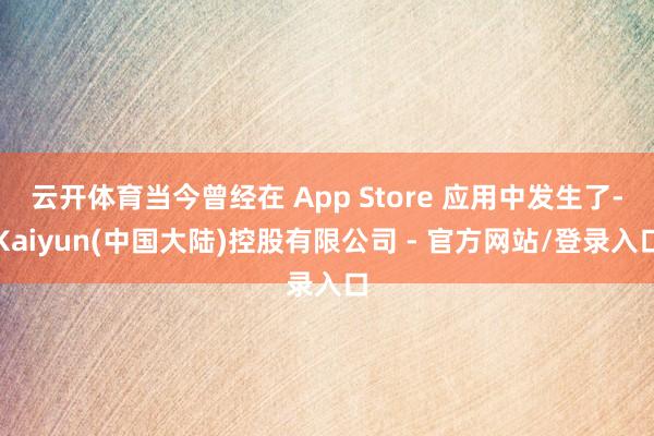 云开体育当今曾经在 App Store 应用中发生了-Kaiyun(中国大陆)控股有限公司 - 官方网站/登录入口