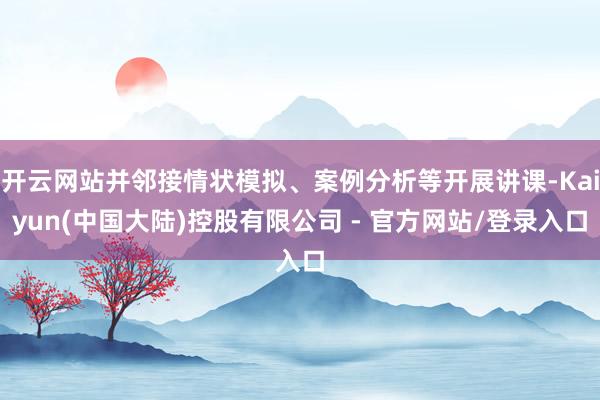 开云网站并邻接情状模拟、案例分析等开展讲课-Kaiyun(中国大陆)控股有限公司 - 官方网站/登录入口