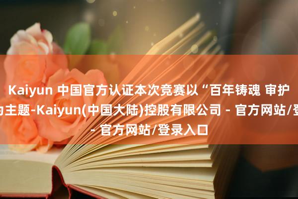 Kaiyun 中国官方认证本次竞赛以“百年铸魂 审护工运”为主题-Kaiyun(中国大陆)控股有限公司 - 官方网站/登录入口