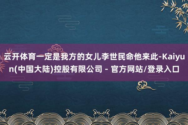 云开体育一定是我方的女儿李世民命他来此-Kaiyun(中国大陆)控股有限公司 - 官方网站/登录入口