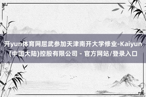 开yun体育网屈武参加天津南开大学修业-Kaiyun(中国大陆)控股有限公司 - 官方网站/登录入口
