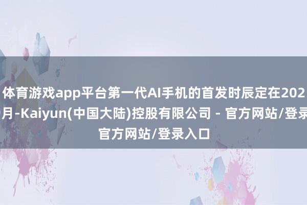 体育游戏app平台第一代AI手机的首发时辰定在2026年9月-Kaiyun(中国大陆)控股有限公司 - 官方网站/登录入口
