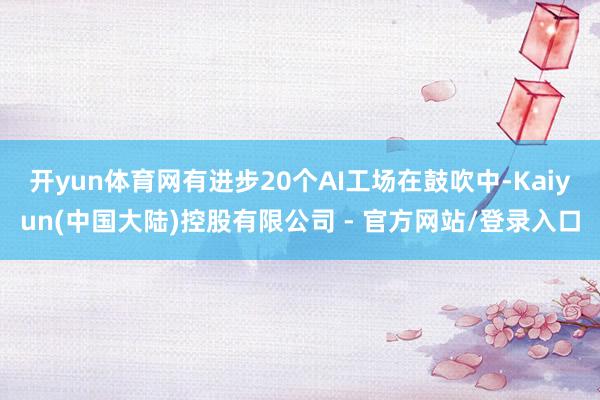 开yun体育网有进步20个AI工场在鼓吹中-Kaiyun(中国大陆)控股有限公司 - 官方网站/登录入口