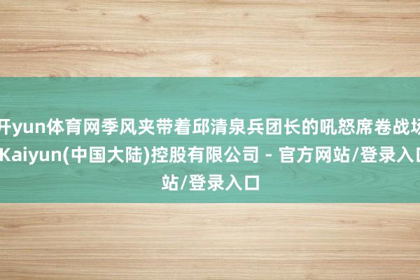 开yun体育网季风夹带着邱清泉兵团长的吼怒席卷战场-Kaiyun(中国大陆)控股有限公司 - 官方网站/登录入口