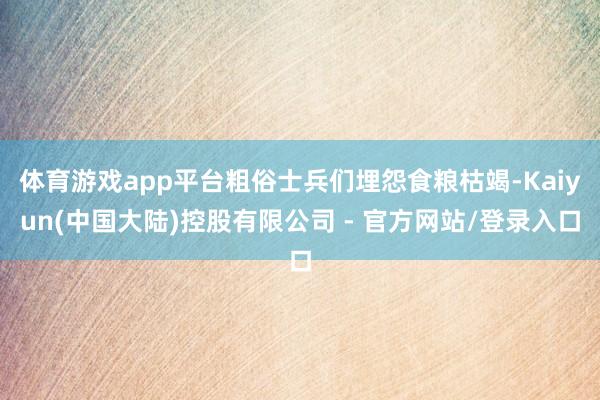 体育游戏app平台粗俗士兵们埋怨食粮枯竭-Kaiyun(中国大陆)控股有限公司 - 官方网站/登录入口