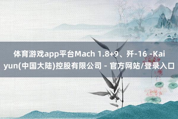 体育游戏app平台Mach 1.8+9、歼-16 -Kaiyun(中国大陆)控股有限公司 - 官方网站/登录入口