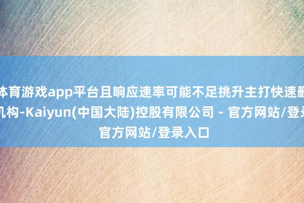 体育游戏app平台且响应速率可能不足挑升主打快速删改的机构-Kaiyun(中国大陆)控股有限公司 - 官方网站/登录入口