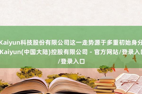 Kaiyun科技股份有限公司这一走势源于多重初始身分-Kaiyun(中国大陆)控股有限公司 - 官方网站/登录入口