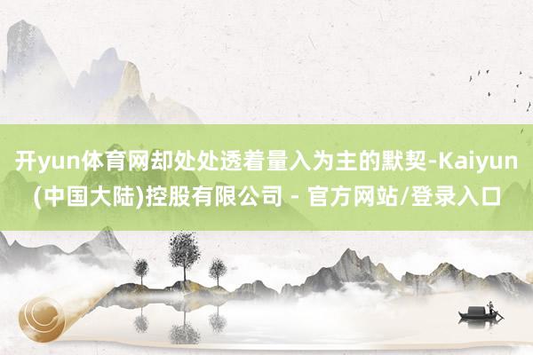 开yun体育网却处处透着量入为主的默契-Kaiyun(中国大陆)控股有限公司 - 官方网站/登录入口