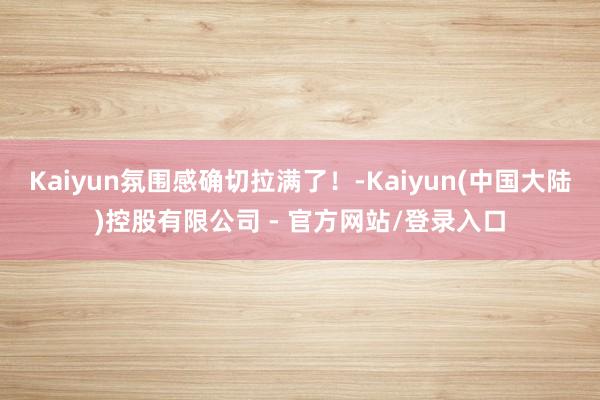 Kaiyun氛围感确切拉满了！-Kaiyun(中国大陆)控股有限公司 - 官方网站/登录入口