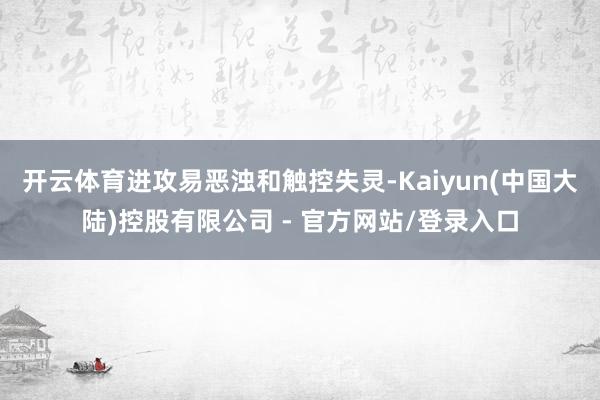 开云体育进攻易恶浊和触控失灵-Kaiyun(中国大陆)控股有限公司 - 官方网站/登录入口