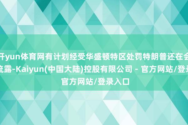 开yun体育网有计划经受华盛顿特区处罚特朗普还在会议上流露-Kaiyun(中国大陆)控股有限公司 - 官方网站/登录入口