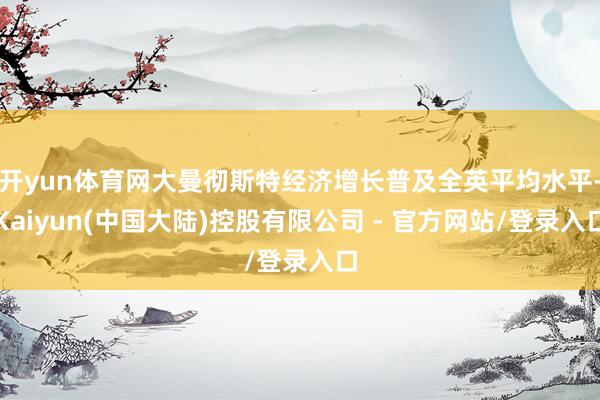 开yun体育网大曼彻斯特经济增长普及全英平均水平-Kaiyun(中国大陆)控股有限公司 - 官方网站/登录入口