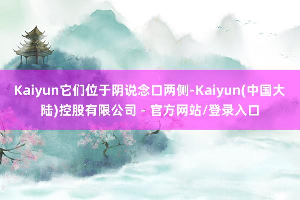Kaiyun它们位于阴说念口两侧-Kaiyun(中国大陆)控股有限公司 - 官方网站/登录入口