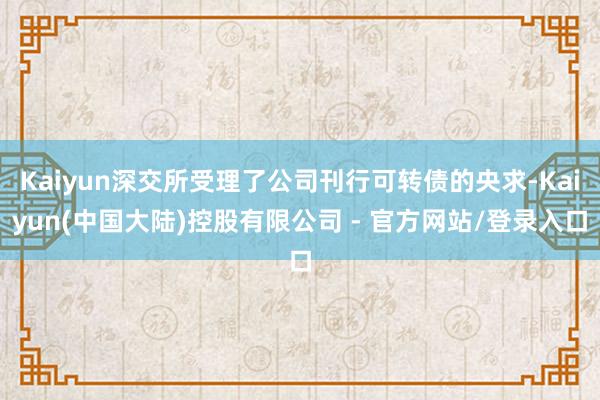 Kaiyun深交所受理了公司刊行可转债的央求-Kaiyun(中国大陆)控股有限公司 - 官方网站/登录入口