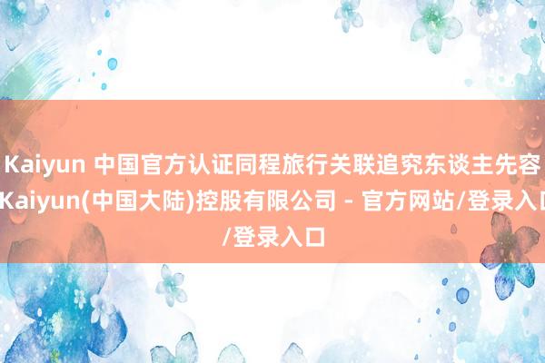 Kaiyun 中国官方认证同程旅行关联追究东谈主先容-Kaiyun(中国大陆)控股有限公司 - 官方网站/登录入口