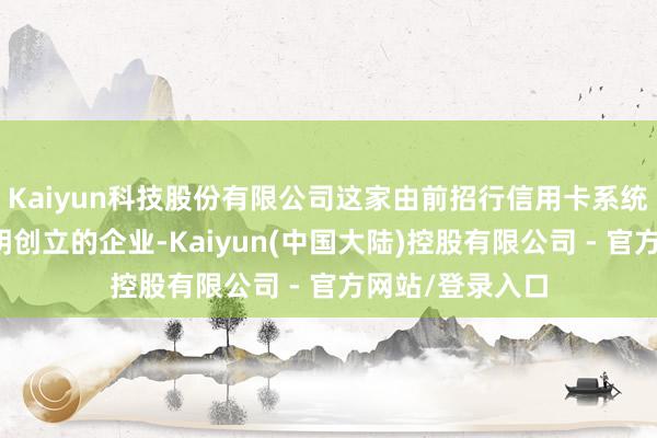 Kaiyun科技股份有限公司这家由前招行信用卡系统总架构师林建明创立的企业-Kaiyun(中国大陆)控股有限公司 - 官方网站/登录入口