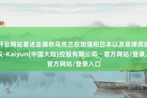 开云网站著述走漏称乌克兰在加强和日本以及菲律宾的计议-Kaiyun(中国大陆)控股有限公司 - 官方网站/登录入口