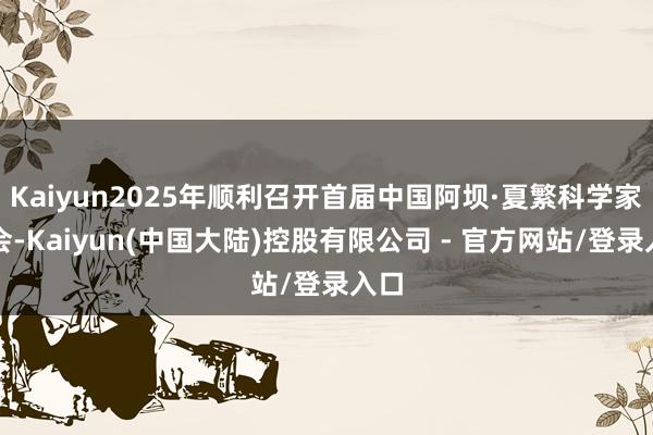 Kaiyun2025年顺利召开首届中国阿坝·夏繁科学家大会-Kaiyun(中国大陆)控股有限公司 - 官方网站/登录入口