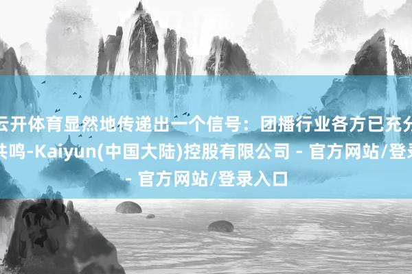 云开体育显然地传递出一个信号：团播行业各方已充分凝合共鸣-Kaiyun(中国大陆)控股有限公司 - 官方网站/登录入口