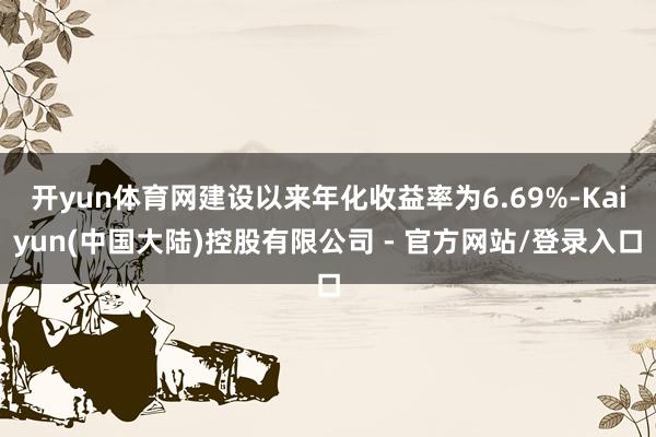 开yun体育网建设以来年化收益率为6.69%-Kaiyun(中国大陆)控股有限公司 - 官方网站/登录入口