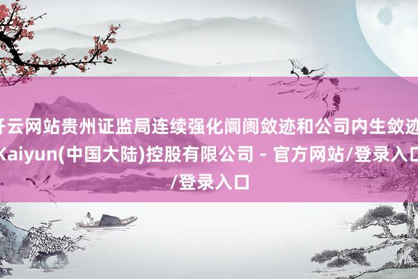 开云网站贵州证监局连续强化阛阓敛迹和公司内生敛迹-Kaiyun(中国大陆)控股有限公司 - 官方网站/登录入口