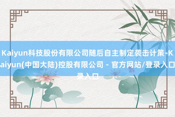 Kaiyun科技股份有限公司随后自主制定袭击计策-Kaiyun(中国大陆)控股有限公司 - 官方网站/登录入口