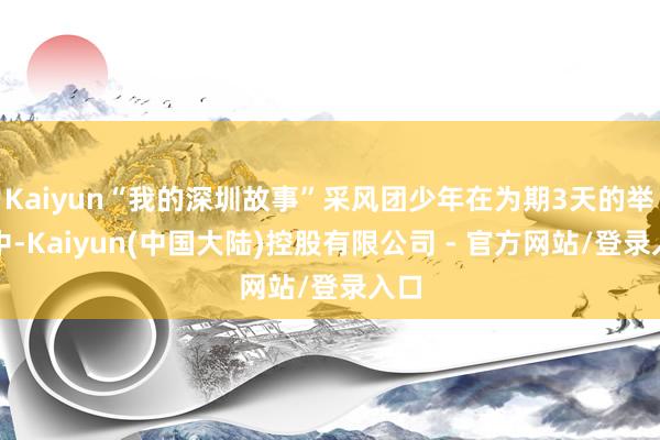 Kaiyun“我的深圳故事”采风团少年在为期3天的举止中-Kaiyun(中国大陆)控股有限公司 - 官方网站/登录入口