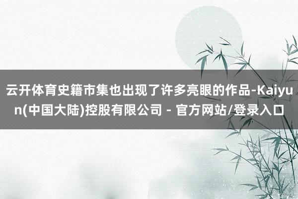 云开体育史籍市集也出现了许多亮眼的作品-Kaiyun(中国大陆)控股有限公司 - 官方网站/登录入口