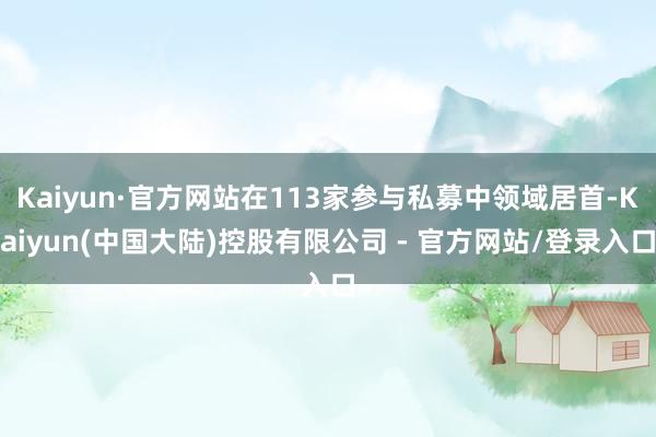 Kaiyun·官方网站在113家参与私募中领域居首-Kaiyun(中国大陆)控股有限公司 - 官方网站/登录入口