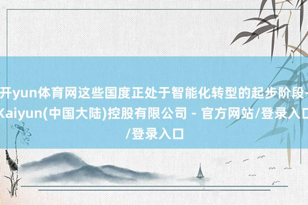 开yun体育网这些国度正处于智能化转型的起步阶段-Kaiyun(中国大陆)控股有限公司 - 官方网站/登录入口
