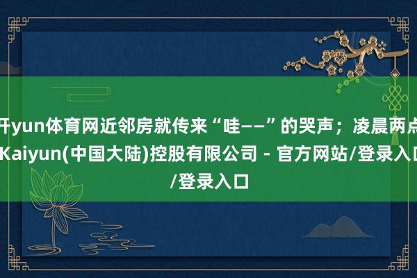 开yun体育网近邻房就传来“哇——”的哭声;凌晨两点-Kaiyun(中国大陆)控股有限公司 - 官方网站/登录入口