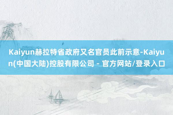 Kaiyun赫拉特省政府又名官员此前示意-Kaiyun(中国大陆)控股有限公司 - 官方网站/登录入口
