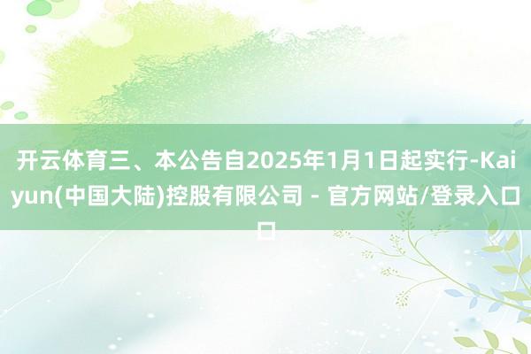 开云体育三、本公告自2025年1月1日起实行-Kaiyun(中国大陆)控股有限公司 - 官方网站/登录入口
