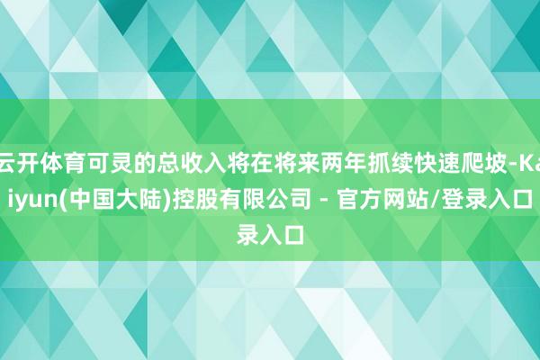 云开体育可灵的总收入将在将来两年抓续快速爬坡-Kaiyun(中国大陆)控股有限公司 - 官方网站/登录入口