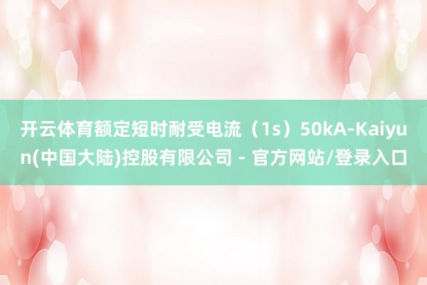 开云体育额定短时耐受电流(1s)50kA-Kaiyun(中国大陆)控股有限公司 - 官方网站/登录入口