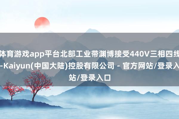 体育游戏app平台北部工业带渊博接受440V三相四线制-Kaiyun(中国大陆)控股有限公司 - 官方网站/登录入口