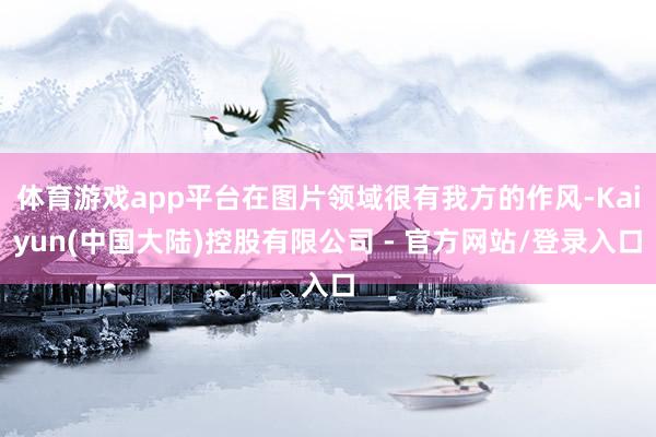 体育游戏app平台在图片领域很有我方的作风-Kaiyun(中国大陆)控股有限公司 - 官方网站/登录入口