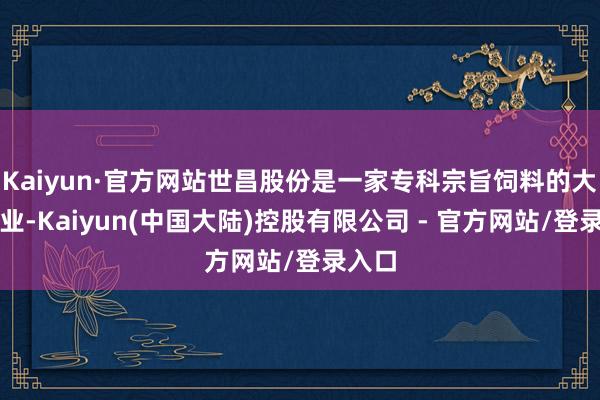 Kaiyun·官方网站世昌股份是一家专科宗旨饲料的大型企业-Kaiyun(中国大陆)控股有限公司 - 官方网站/登录入口