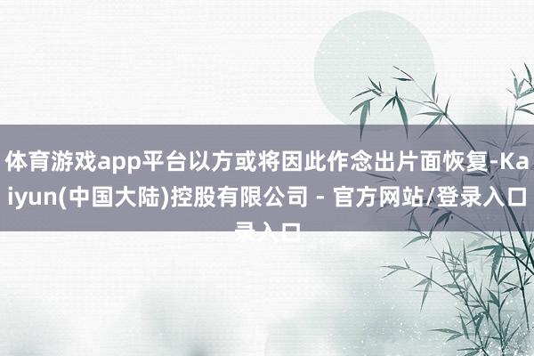 体育游戏app平台以方或将因此作念出片面恢复-Kaiyun(中国大陆)控股有限公司 - 官方网站/登录入口