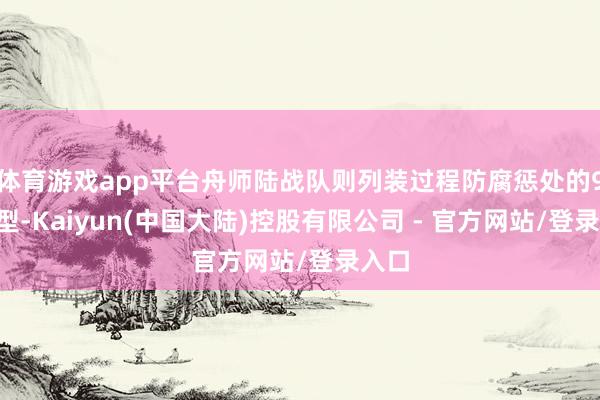 体育游戏app平台舟师陆战队则列装过程防腐惩处的95改型-Kaiyun(中国大陆)控股有限公司 - 官方网站/登录入口
