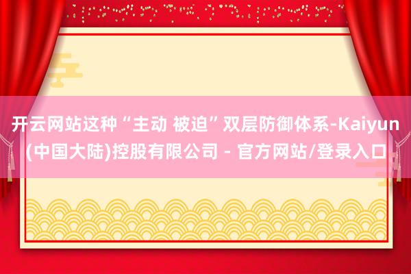 开云网站这种“主动 被迫”双层防御体系-Kaiyun(中国大陆)控股有限公司 - 官方网站/登录入口