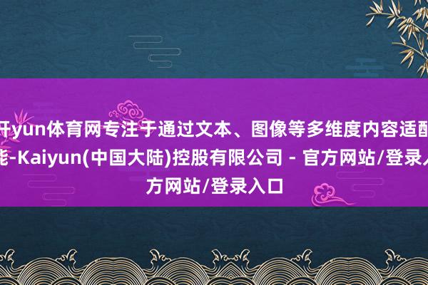 开yun体育网专注于通过文本、图像等多维度内容适配技能-Kaiyun(中国大陆)控股有限公司 - 官方网站/登录入口