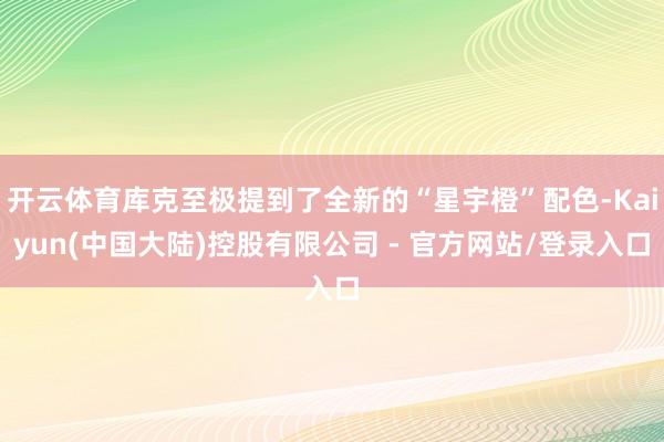 开云体育库克至极提到了全新的“星宇橙”配色-Kaiyun(中国大陆)控股有限公司 - 官方网站/登录入口