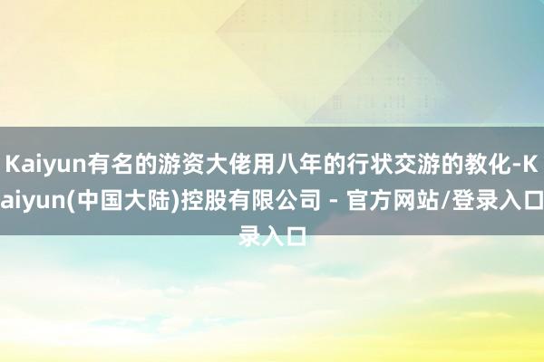 Kaiyun有名的游资大佬用八年的行状交游的教化-Kaiyun(中国大陆)控股有限公司 - 官方网站/登录入口