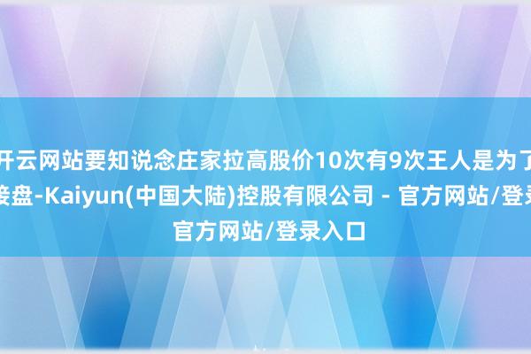 开云网站要知说念庄家拉高股价10次有9次王人是为了骗你接盘-Kaiyun(中国大陆)控股有限公司 - 官方网站/登录入口