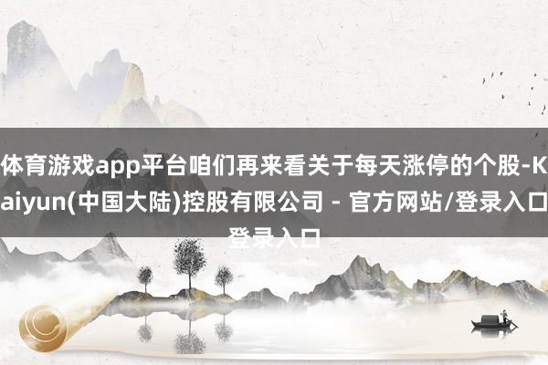 体育游戏app平台咱们再来看关于每天涨停的个股-Kaiyun(中国大陆)控股有限公司 - 官方网站/登录入口