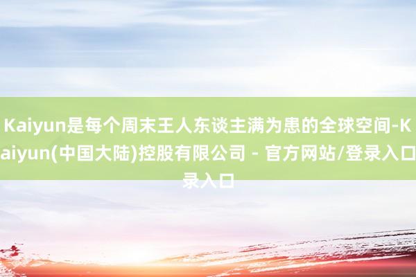 Kaiyun是每个周末王人东谈主满为患的全球空间-Kaiyun(中国大陆)控股有限公司 - 官方网站/登录入口