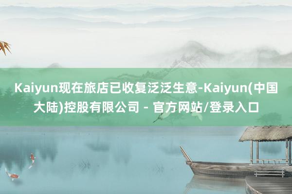 Kaiyun现在旅店已收复泛泛生意-Kaiyun(中国大陆)控股有限公司 - 官方网站/登录入口