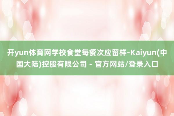 开yun体育网学校食堂每餐次应留样-Kaiyun(中国大陆)控股有限公司 - 官方网站/登录入口